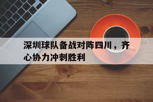中欧体育app-关于深圳球队备战对阵四川，齐心协力冲刺胜利的信息