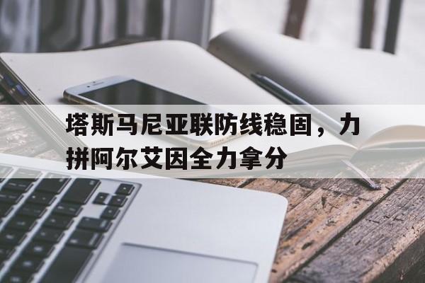 塔斯马尼亚联防线稳固，力拼阿尔艾因全力拿分的简单介绍