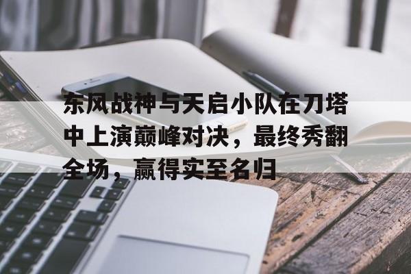 包含东风战神与天启小队在刀塔中上演巅峰对决，最终秀翻全场，赢得实至名归的词条