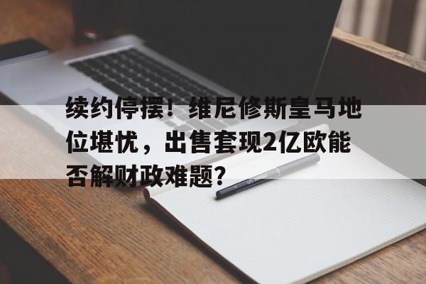 中欧体育平台-续约停摆！维尼修斯皇马地位堪忧，出售套现2亿欧能否解财政难题？的简单介绍
