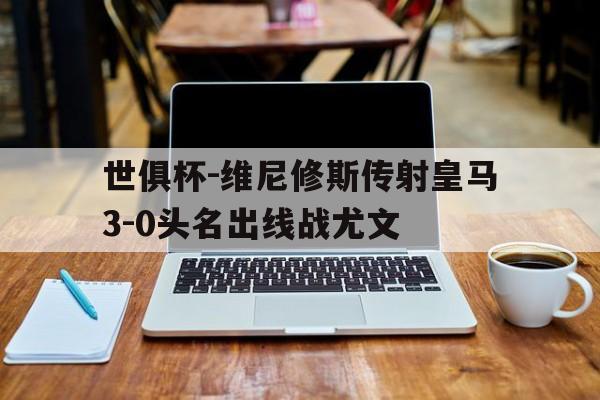 中欧体育app-世俱杯-维尼修斯传射皇马3-0头名出线战尤文的简单介绍